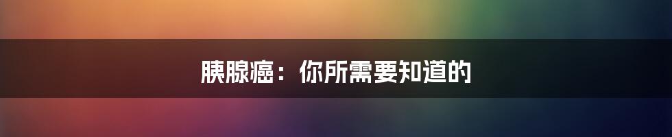 胰腺癌：你所需要知道的