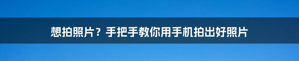 想拍照片？手把手教你用手机拍出好照片