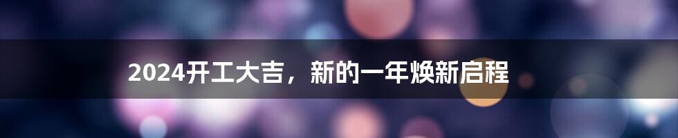 2024开工大吉，新的一年焕新启程