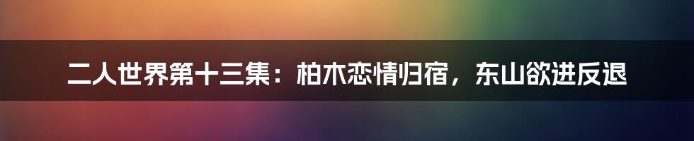 二人世界第十三集：柏木恋情归宿，东山欲进反退