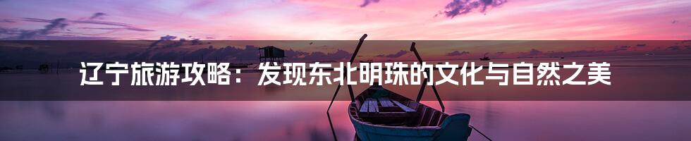 辽宁旅游攻略：发现东北明珠的文化与自然之美