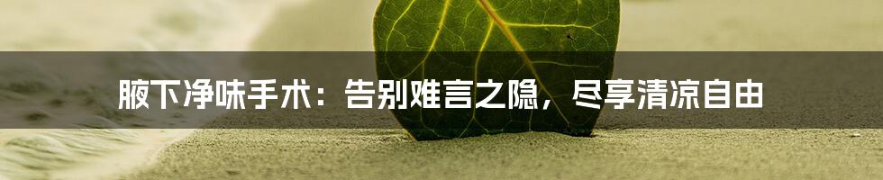 腋下净味手术：告别难言之隐，尽享清凉自由