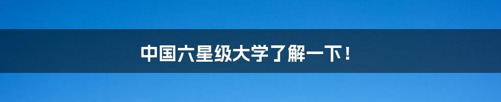 中国六星级大学了解一下！