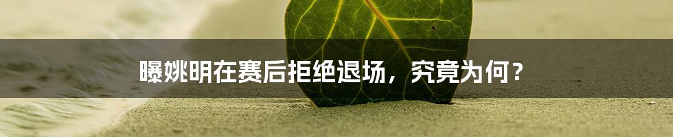 曝姚明在赛后拒绝退场，究竟为何？