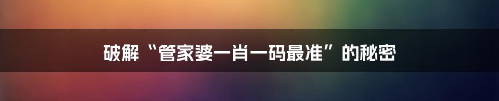 破解“管家婆一肖一码最准”的秘密