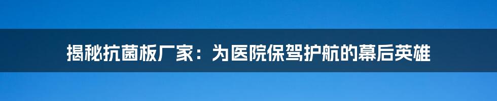 揭秘抗菌板厂家：为医院保驾护航的幕后英雄