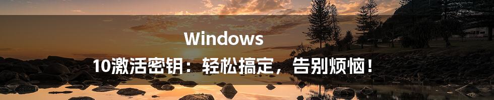 Windows 10激活密钥：轻松搞定，告别烦恼！