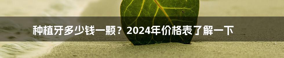 种植牙多少钱一颗？2024年价格表了解一下