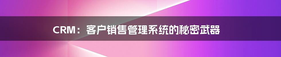 CRM：客户销售管理系统的秘密武器