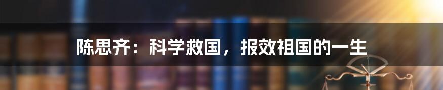 陈思齐：科学救国，报效祖国的一生