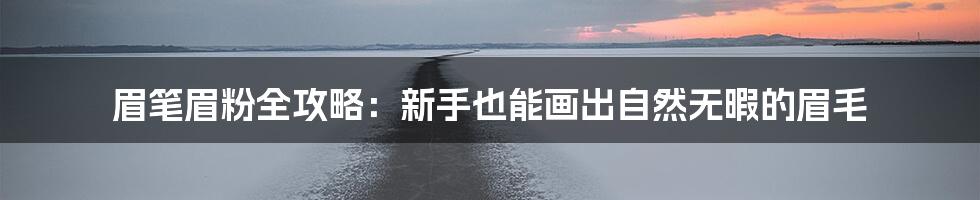 眉笔眉粉全攻略：新手也能画出自然无暇的眉毛