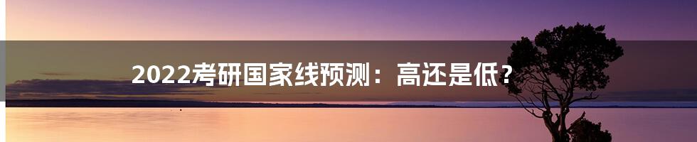 2022考研国家线预测：高还是低？