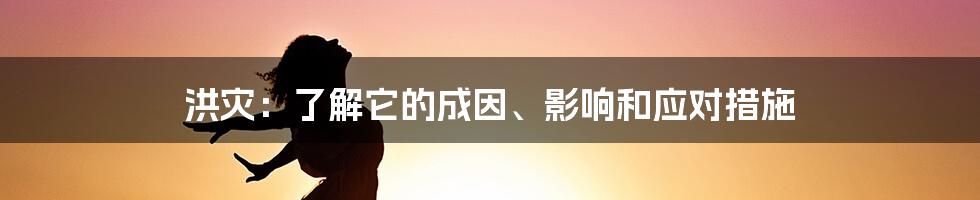 洪灾：了解它的成因、影响和应对措施