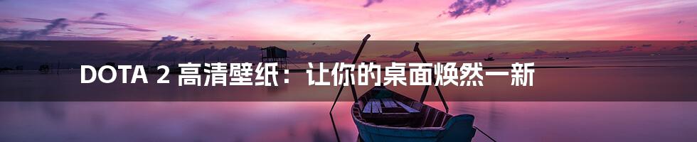 DOTA 2 高清壁纸：让你的桌面焕然一新