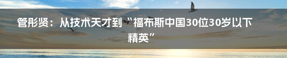 管彤贤：从技术天才到“福布斯中国30位30岁以下精英”