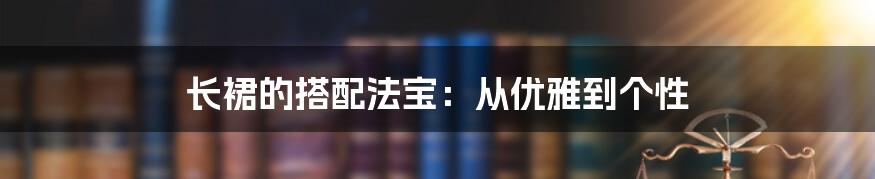 长裙的搭配法宝：从优雅到个性