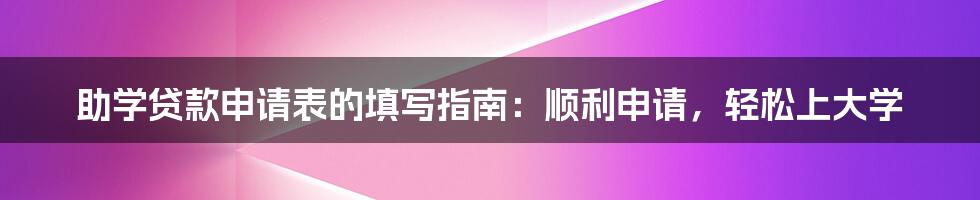 助学贷款申请表的填写指南：顺利申请，轻松上大学