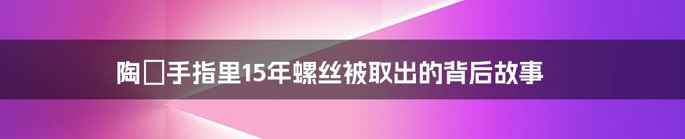 陶喆手指里15年螺丝被取出的背后故事