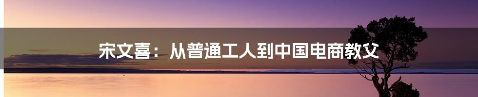 宋文喜：从普通工人到中国电商教父