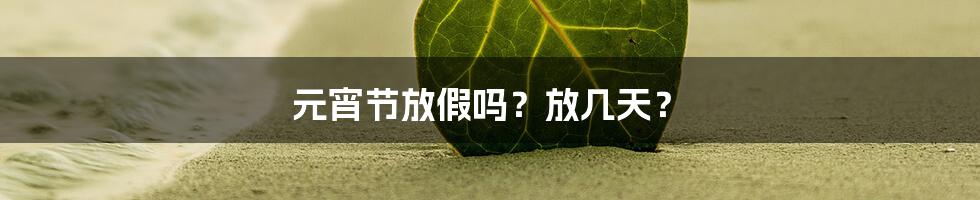 元宵节放假吗？放几天？