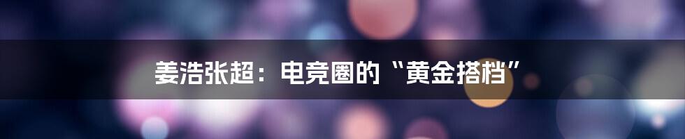 姜浩张超：电竞圈的“黄金搭档”