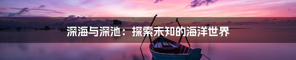 深海与深池：探索未知的海洋世界