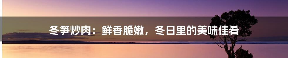 冬笋炒肉：鲜香脆嫩，冬日里的美味佳肴