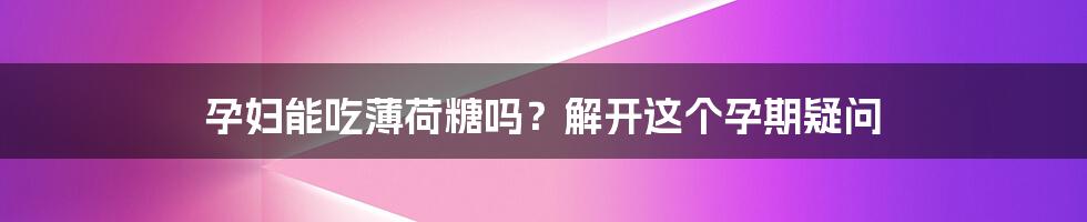 孕妇能吃薄荷糖吗？解开这个孕期疑问