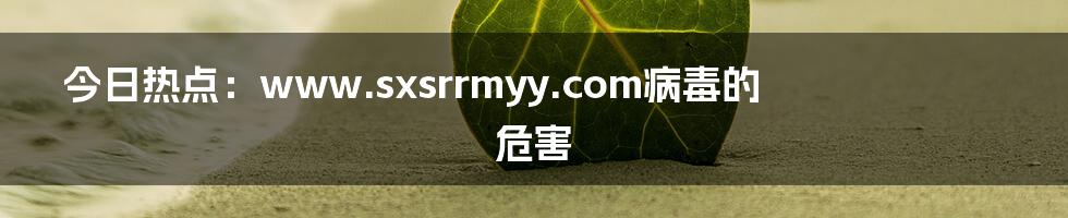 今日热点：www.sxsrrmyy.com病毒的危害