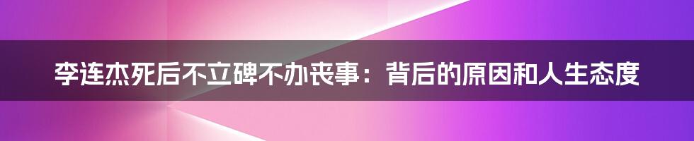 李连杰死后不立碑不办丧事：背后的原因和人生态度