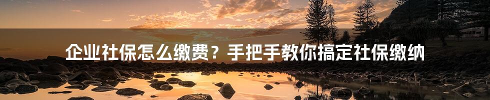 企业社保怎么缴费？手把手教你搞定社保缴纳