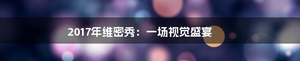 2017年维密秀：一场视觉盛宴