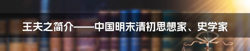 王夫之简介——中国明末清初思想家、史学家