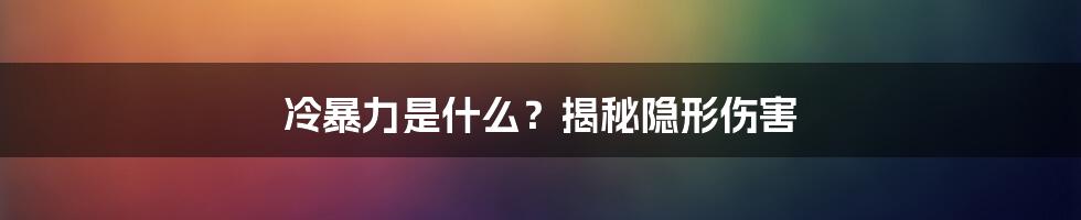 冷暴力是什么？揭秘隐形伤害