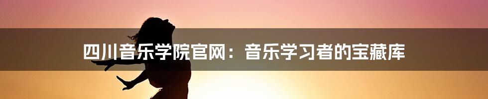 四川音乐学院官网：音乐学习者的宝藏库