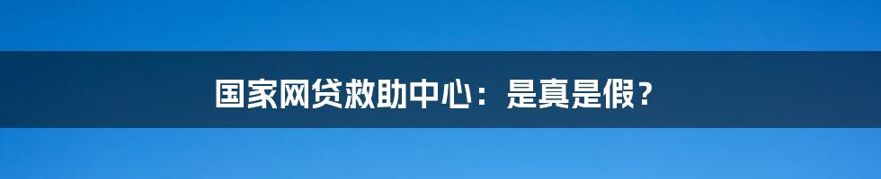 国家网贷救助中心：是真是假？