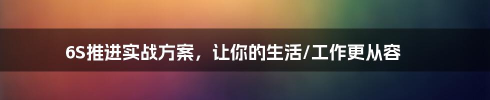 6S推进实战方案，让你的生活/工作更从容