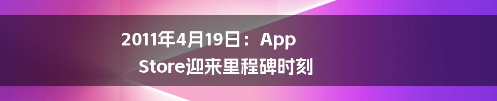 2011年4月19日：App Store迎来里程碑时刻