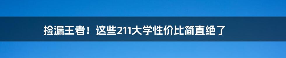 捡漏王者！这些211大学性价比简直绝了