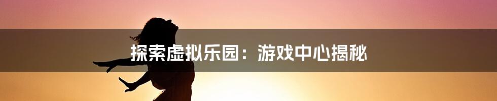 探索虚拟乐园：游戏中心揭秘