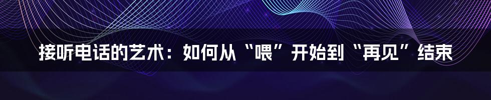 接听电话的艺术：如何从“喂”开始到“再见”结束