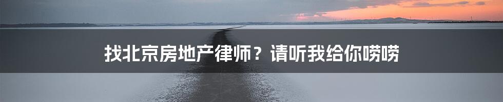 找北京房地产律师？请听我给你唠唠