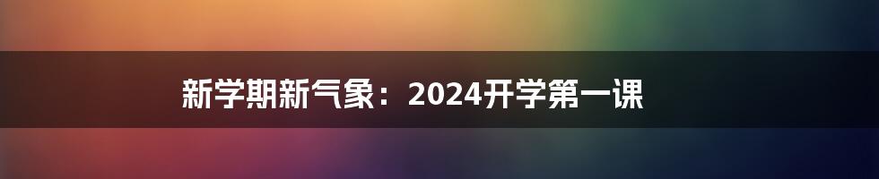 新学期新气象：2024开学第一课