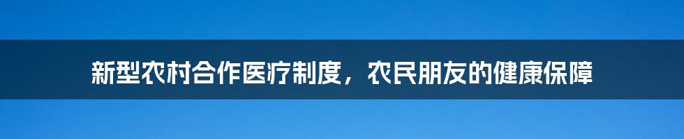 新型农村合作医疗制度，农民朋友的健康保障