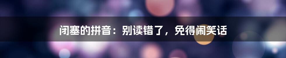 闭塞的拼音：别读错了，免得闹笑话