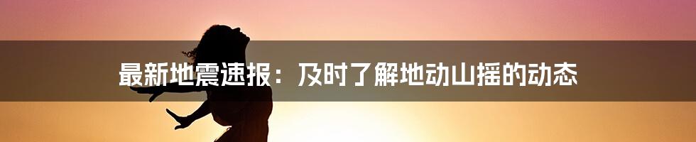 最新地震速报：及时了解地动山摇的动态