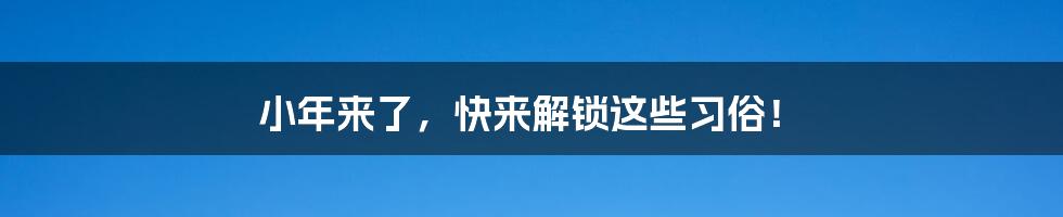 小年来了，快来解锁这些习俗！