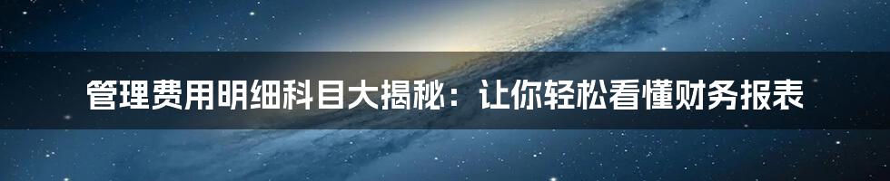 管理费用明细科目大揭秘：让你轻松看懂财务报表