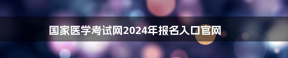 国家医学考试网2024年报名入口官网