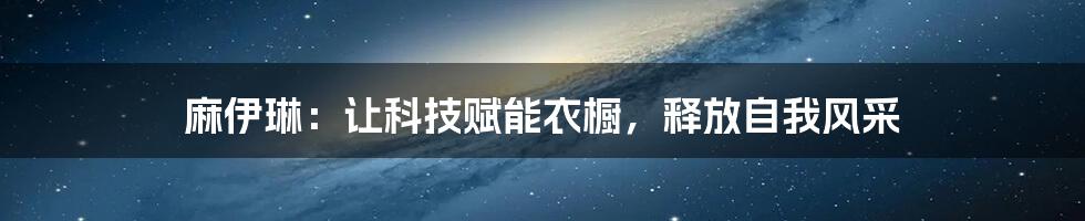 麻伊琳：让科技赋能衣橱，释放自我风采